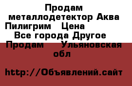 Продам металлодетектор Аква Пилигрим › Цена ­ 17 000 - Все города Другое » Продам   . Ульяновская обл.